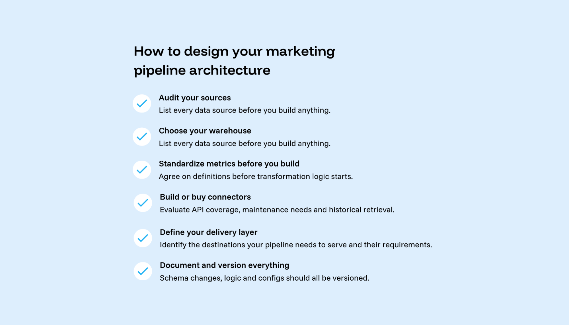 How to design your marketing pipeline architecture: a six-step checklist covering source audits, warehouse selection, metric standardization, connector strategy, report planning, and documentation.
